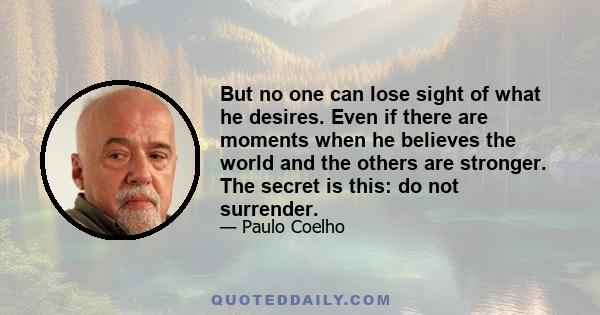 But no one can lose sight of what he desires. Even if there are moments when he believes the world and the others are stronger. The secret is this: do not surrender.