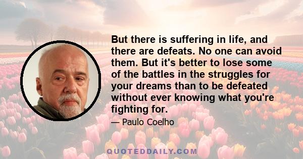 But there is suffering in life, and there are defeats. No one can avoid them. But it's better to lose some of the battles in the struggles for your dreams than to be defeated without ever knowing what you're fighting