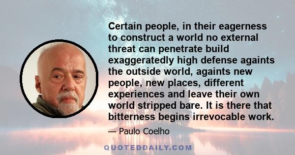 Certain people, in their eagerness to construct a world no external threat can penetrate build exaggeratedly high defense againts the outside world, againts new people, new places, different experiences and leave their