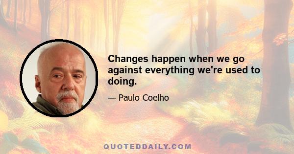 Changes happen when we go against everything we're used to doing.