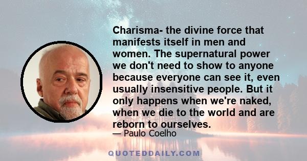 Charisma- the divine force that manifests itself in men and women. The supernatural power we don't need to show to anyone because everyone can see it, even usually insensitive people. But it only happens when we're