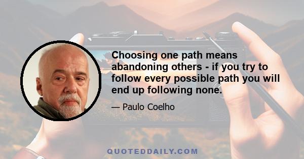 Choosing one path means abandoning others - if you try to follow every possible path you will end up following none.