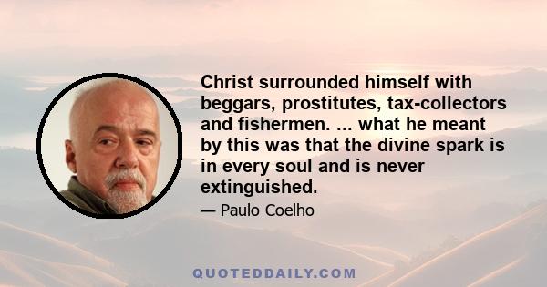 Christ surrounded himself with beggars, prostitutes, tax-collectors and fishermen. ... what he meant by this was that the divine spark is in every soul and is never extinguished.