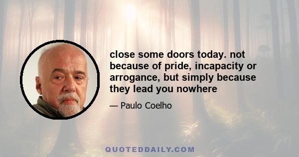 close some doors today. not because of pride, incapacity or arrogance, but simply because they lead you nowhere