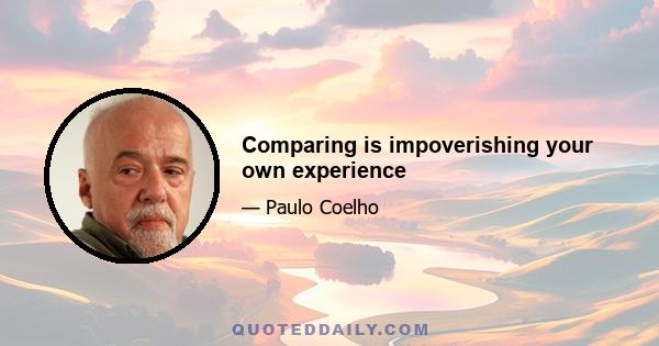 Comparing is impoverishing your own experience