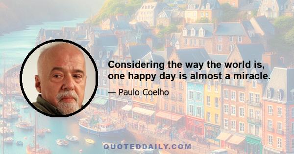 Considering the way the world is, one happy day is almost a miracle.