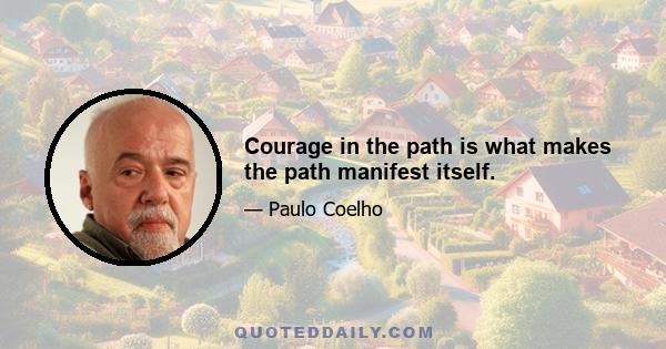 Courage in the path is what makes the path manifest itself.