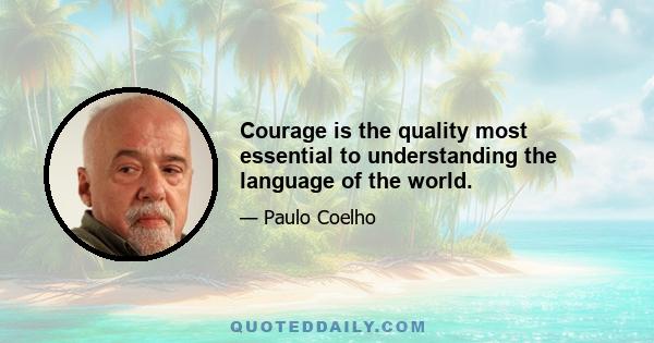 Courage is the quality most essential to understanding the language of the world.