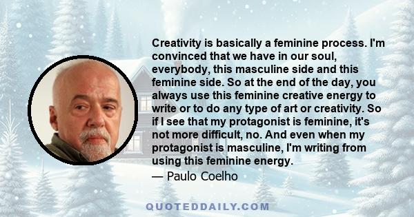 Creativity is basically a feminine process. I'm convinced that we have in our soul, everybody, this masculine side and this feminine side. So at the end of the day, you always use this feminine creative energy to write