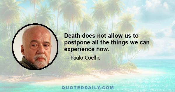 Death does not allow us to postpone all the things we can experience now.