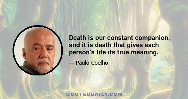 Death is our constant companion, and it is death that gives each person's life its true meaning.