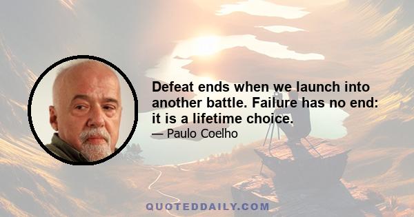 Defeat ends when we launch into another battle. Failure has no end: it is a lifetime choice.