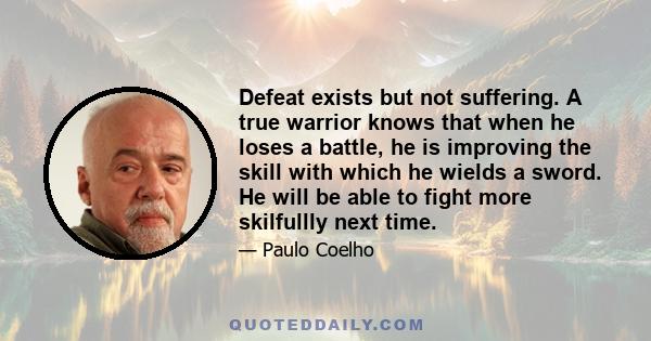 Defeat exists but not suffering. A true warrior knows that when he loses a battle, he is improving the skill with which he wields a sword. He will be able to fight more skilfullly next time.