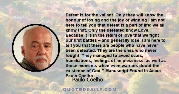 Defeat is for the valiant. Only they will know the honour of losing and the joy of winning I am not here to tell you that defeat is a part of life: we all know that. Only the defeated know Love. Because it is in the