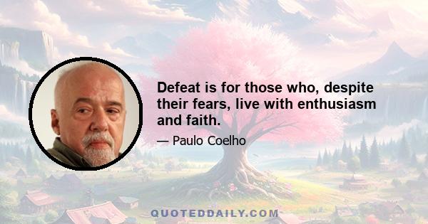 Defeat is for those who, despite their fears, live with enthusiasm and faith.