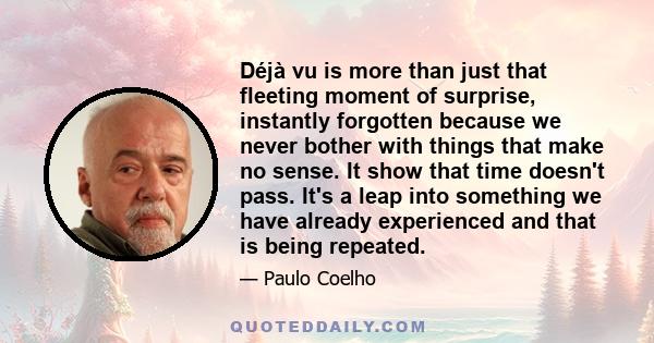 Déjà vu is more than just that fleeting moment of surprise, instantly forgotten because we never bother with things that make no sense. It show that time doesn't pass. It's a leap into something we have already