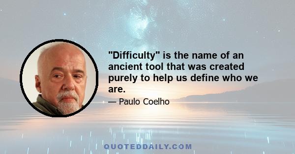 Difficulty is the name of an ancient tool that was created purely to help us define who we are.