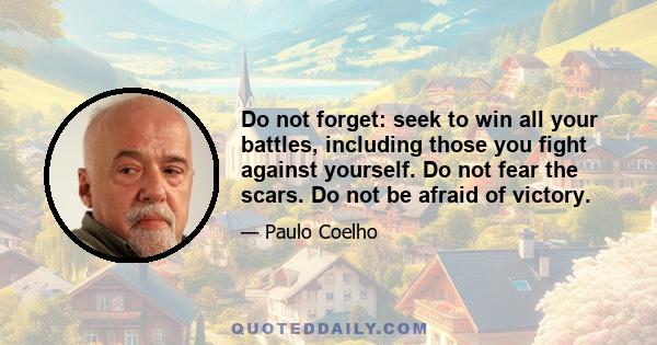 Do not forget: seek to win all your battles, including those you fight against yourself. Do not fear the scars. Do not be afraid of victory.