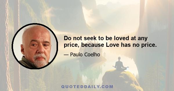 Do not seek to be loved at any price, because Love has no price.