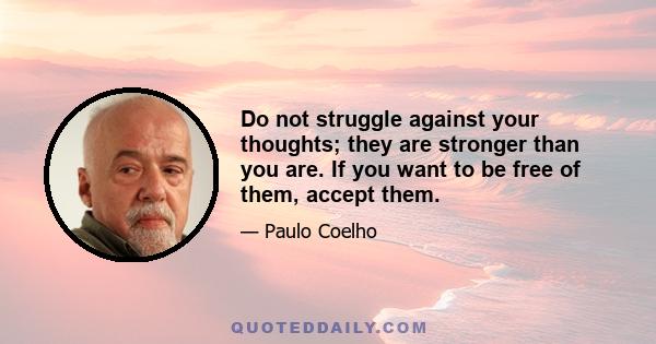 Do not struggle against your thoughts; they are stronger than you are. If you want to be free of them, accept them.