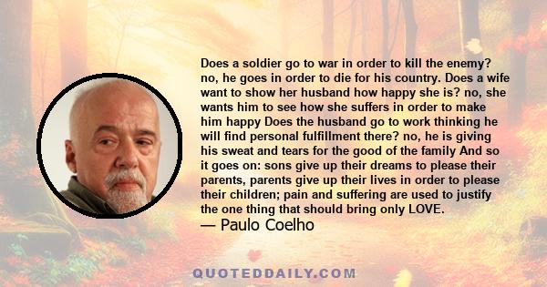 Does a soldier go to war in order to kill the enemy? no, he goes in order to die for his country. Does a wife want to show her husband how happy she is? no, she wants him to see how she suffers in order to make him