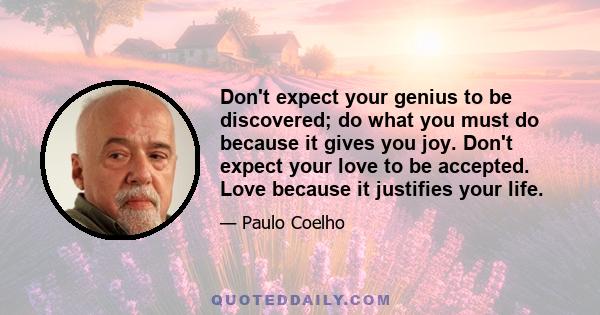 Don't expect your genius to be discovered; do what you must do because it gives you joy. Don't expect your love to be accepted. Love because it justifies your life.