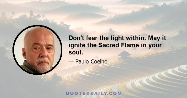 Don't fear the light within. May it ignite the Sacred Flame in your soul.