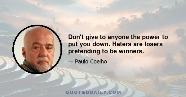 Don't give to anyone the power to put you down. Haters are losers pretending to be winners.