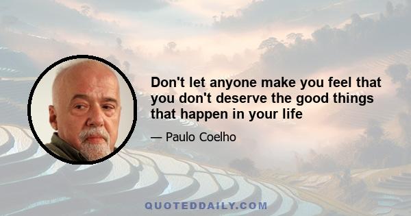 Don't let anyone make you feel that you don't deserve the good things that happen in your life