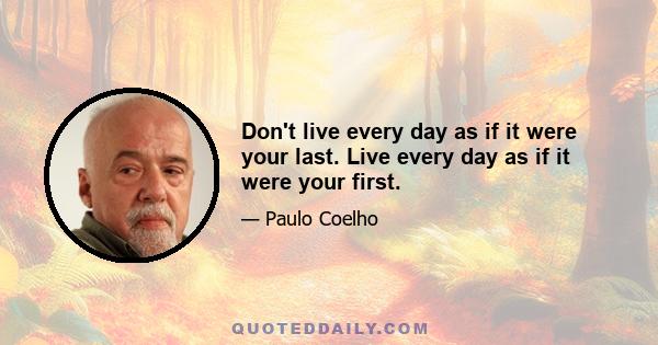 Don't live every day as if it were your last. Live every day as if it were your first.