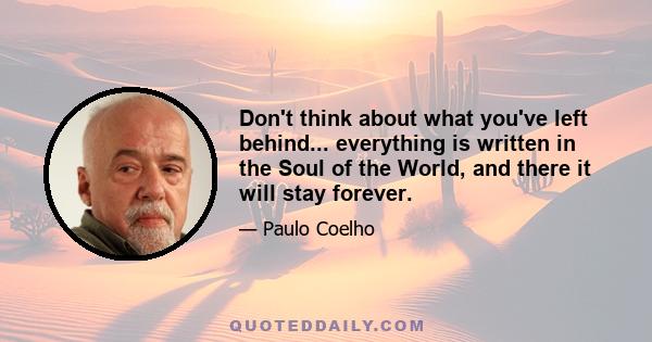 Don't think about what you've left behind... everything is written in the Soul of the World, and there it will stay forever.