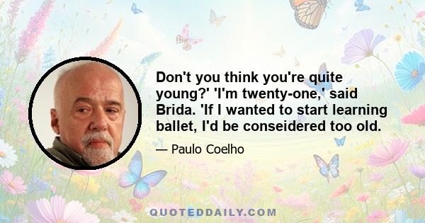Don't you think you're quite young?' 'I'm twenty-one,' said Brida. 'If I wanted to start learning ballet, I'd be conseidered too old.