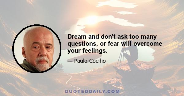 Dream and don't ask too many questions, or fear will overcome your feelings.