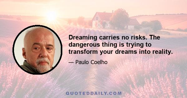 Dreaming carries no risks. The dangerous thing is trying to transform your dreams into reality.