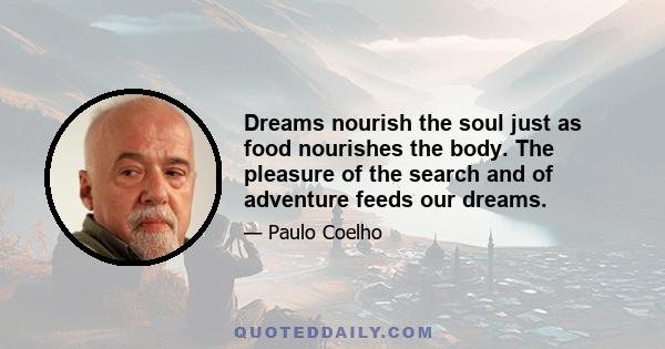 Dreams nourish the soul just as food nourishes the body. The pleasure of the search and of adventure feeds our dreams.