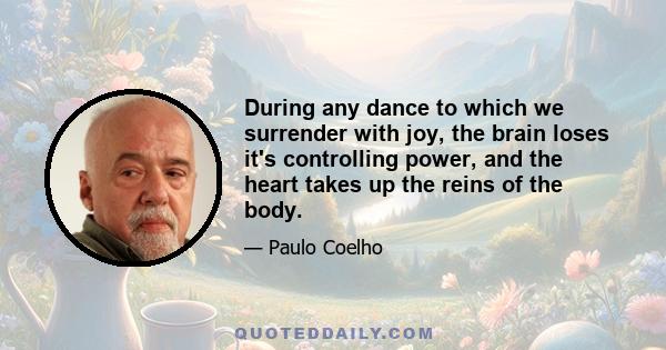 During any dance to which we surrender with joy, the brain loses it's controlling power, and the heart takes up the reins of the body.