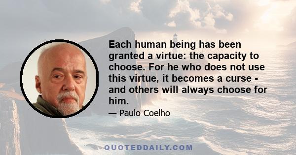 Each human being has been granted a virtue: the capacity to choose. For he who does not use this virtue, it becomes a curse - and others will always choose for him.