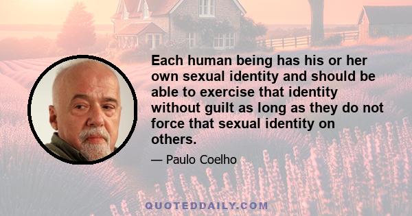 Each human being has his or her own sexual identity and should be able to exercise that identity without guilt as long as they do not force that sexual identity on others.