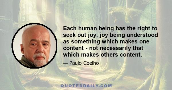 Each human being has the right to seek out joy, joy being understood as something which makes one content - not necessarily that which makes others content.