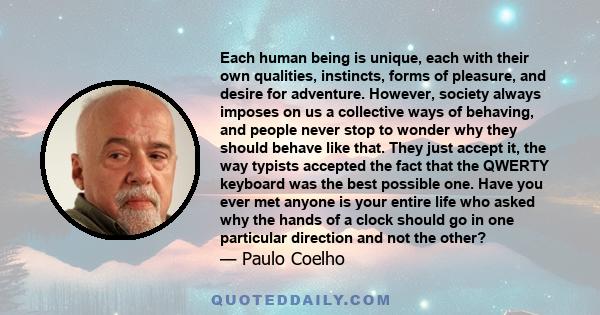 Each human being is unique, each with their own qualities, instincts, forms of pleasure, and desire for adventure. However, society always imposes on us a collective ways of behaving, and people never stop to wonder why 