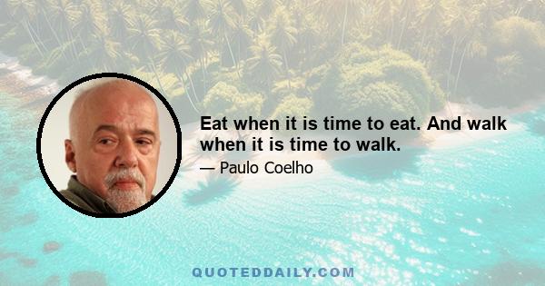 Eat when it is time to eat. And walk when it is time to walk.