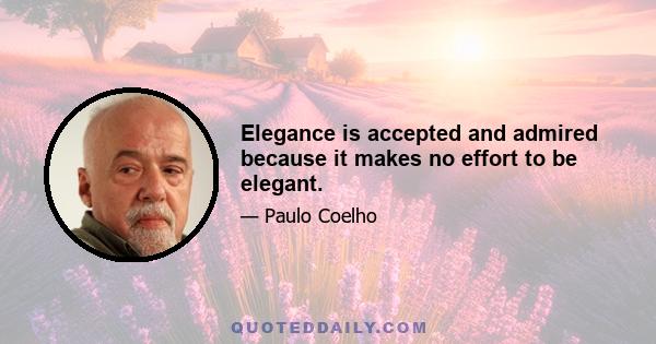 Elegance is accepted and admired because it makes no effort to be elegant.