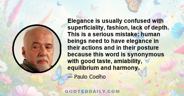 Elegance is usually confused with superficiality, fashion, lack of depth. This is a serious mistake: human beings need to have elegance in their actions and in their posture because this word is synonymous with good