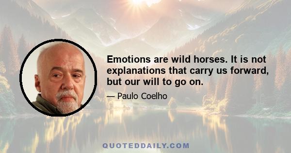 Emotions are wild horses. It is not explanations that carry us forward, but our will to go on.