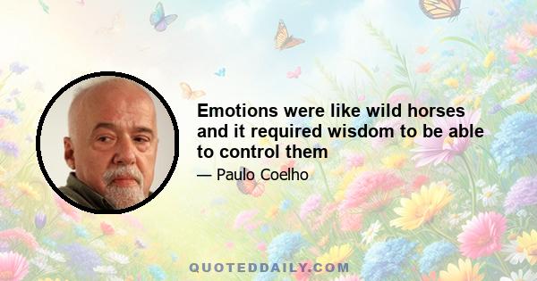 Emotions were like wild horses and it required wisdom to be able to control them