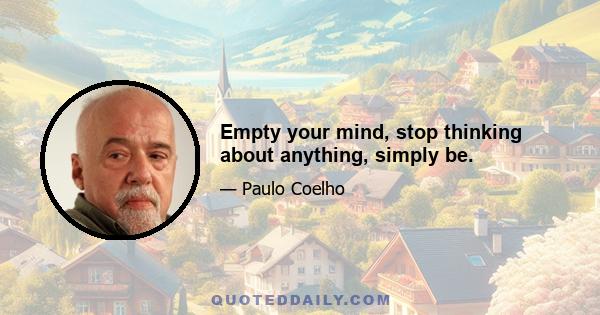 Empty your mind, stop thinking about anything, simply be.