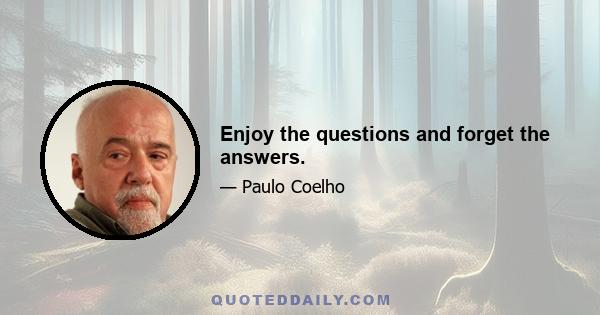 Enjoy the questions and forget the answers.