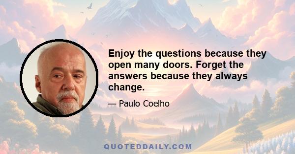 Enjoy the questions because they open many doors. Forget the answers because they always change.