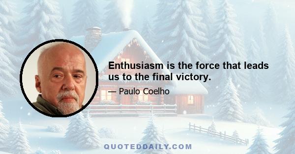 Enthusiasm is the force that leads us to the final victory.