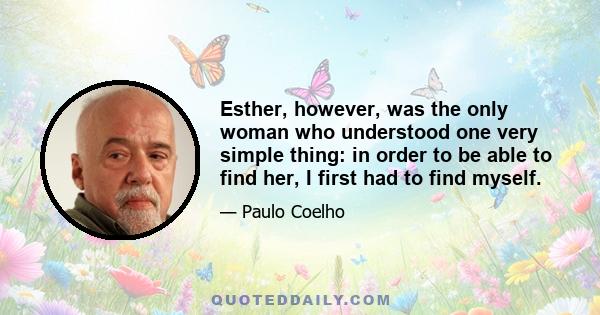 Esther, however, was the only woman who understood one very simple thing: in order to be able to find her, I first had to find myself.